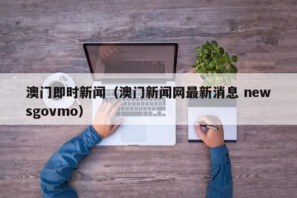 澳门即时新闻(澳门新闻网最新消息 newsgovmo)